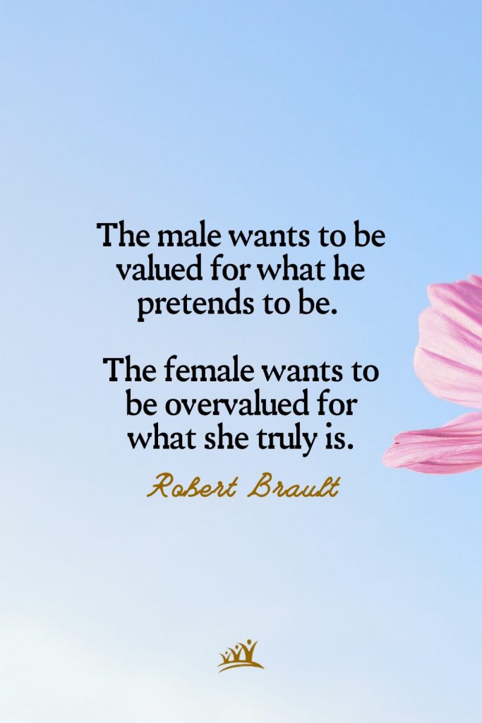 The male wants to be valued for what he pretends to be. The female wants to be overvalued for what she truly is. – Robert Brault