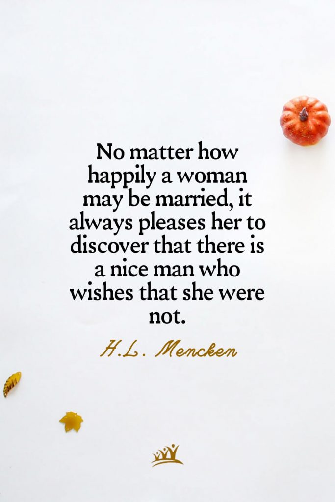 No matter how happily a woman may be married, it always pleases her to discover that there is a nice man who wishes that she were not. – H.L. Mencken