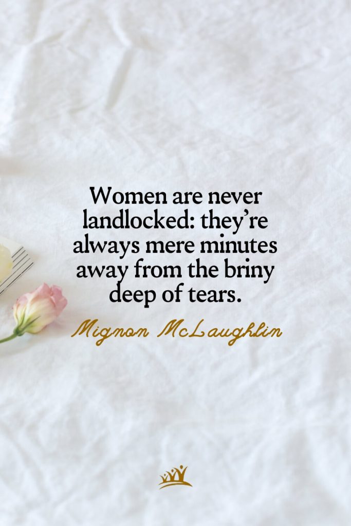 Women are never landlocked: they’re always mere minutes away from the briny deep of tears. – Mignon McLaughlin