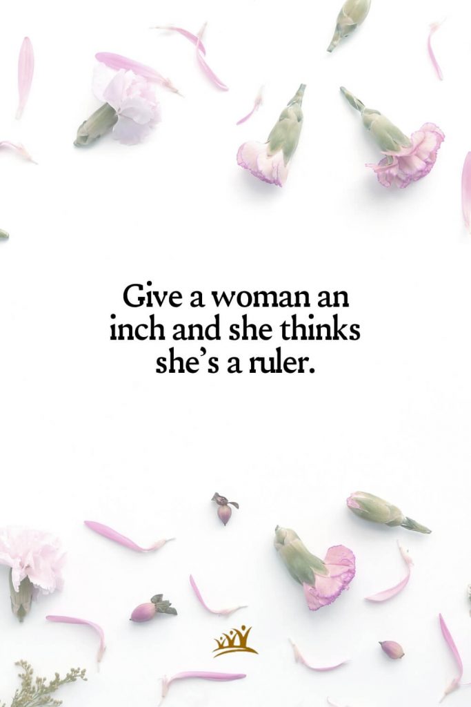 Give a woman an inch and she thinks she’s a ruler.