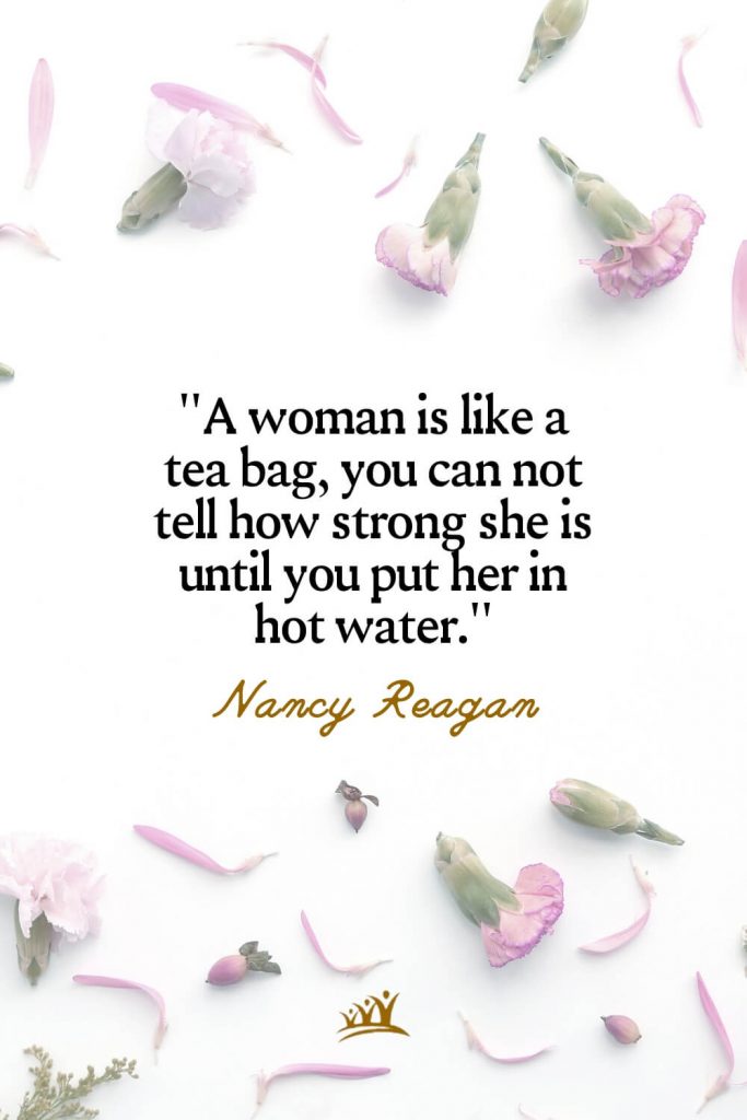 A woman is like a tea bag, you can not tell how strong she is until you put her in hot water. – Nancy Reagan