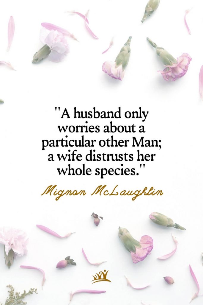 A husband only worries about a particular other Man; a wife distrusts her whole species. – Mignon McLaughlin