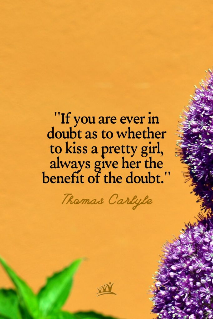 If you are ever in doubt as to whether to kiss a pretty girl, always give her the benefit of the doubt. – Thomas Carlyle