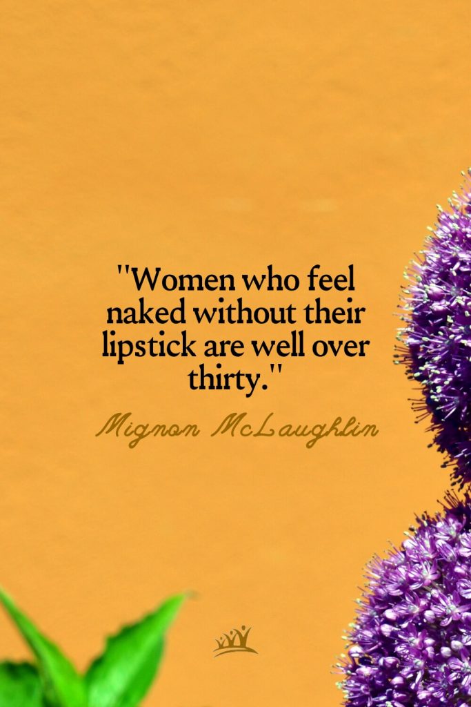 Women who feel naked without their lipstick are well over thirty. – Mignon McLaughlin