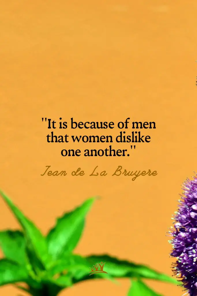 It is because of men that women dislike one another. – Jean de La Bruyere