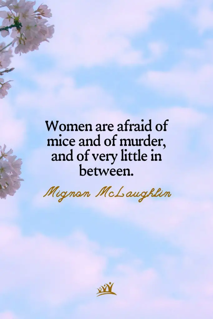 Women are afraid of mice and of murder, and of very little in between. – Mignon McLaughlin