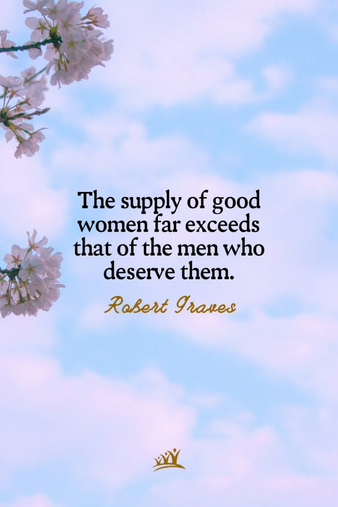 The supply of good women far exceeds that of the men who deserve them. – Robert Graves