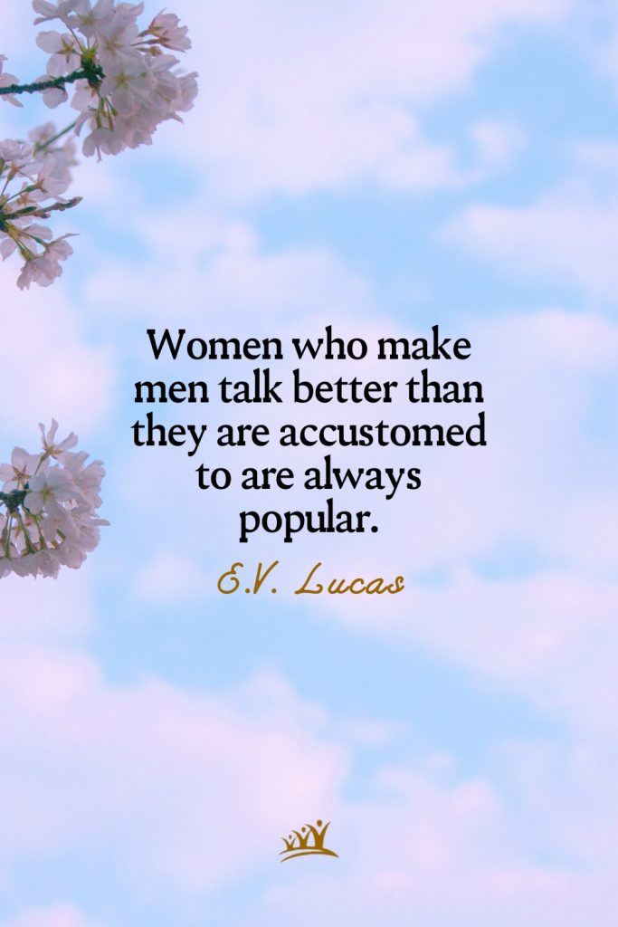 Women who make men talk better than they are accustomed to are always popular. – E.V. Lucas