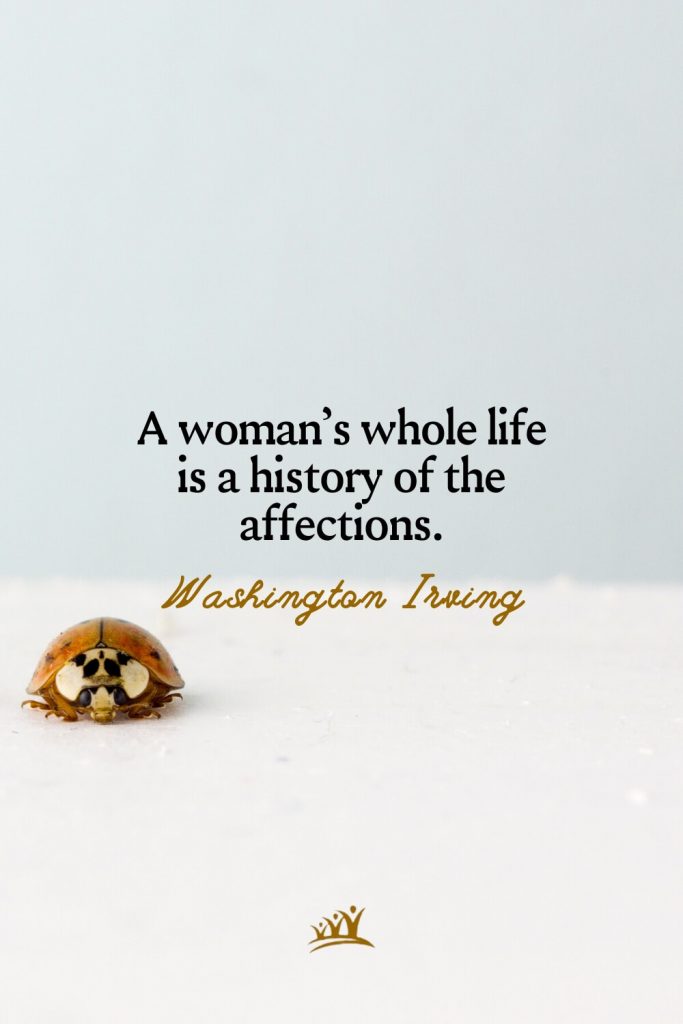 A woman’s whole life is a history of the affections. – Washington Irving