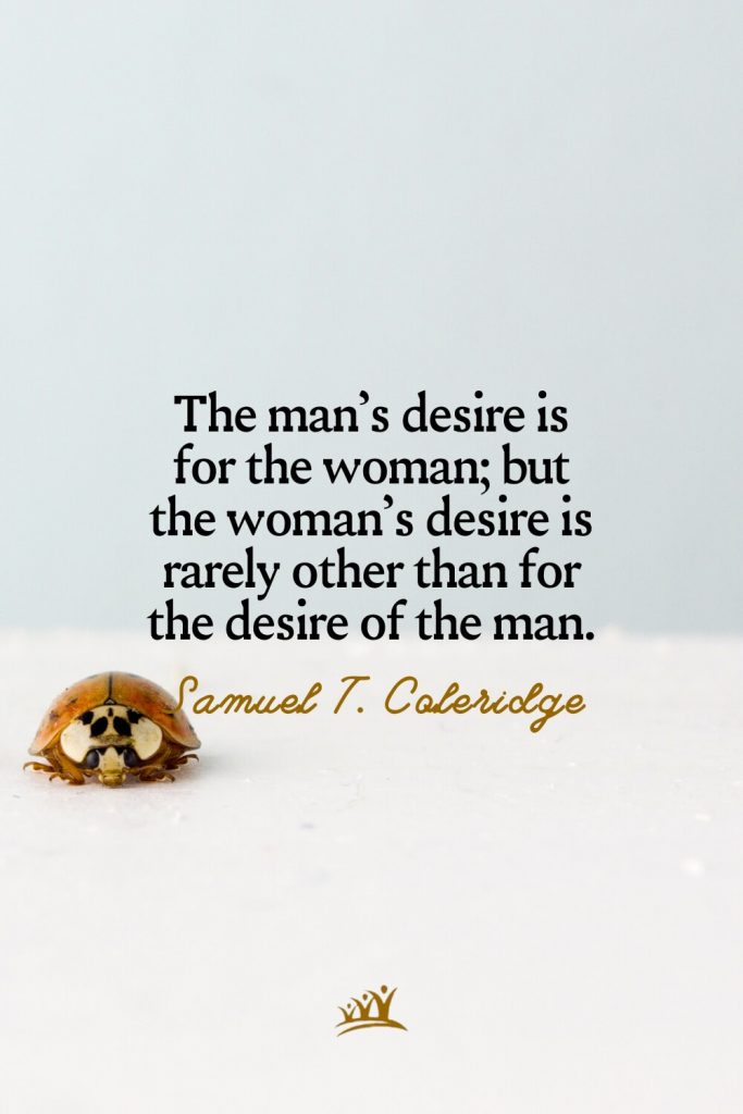 The man’s desire is for the woman; but the woman’s desire is rarely other than for the desire of the man. – Samuel Taylor Coleridge
