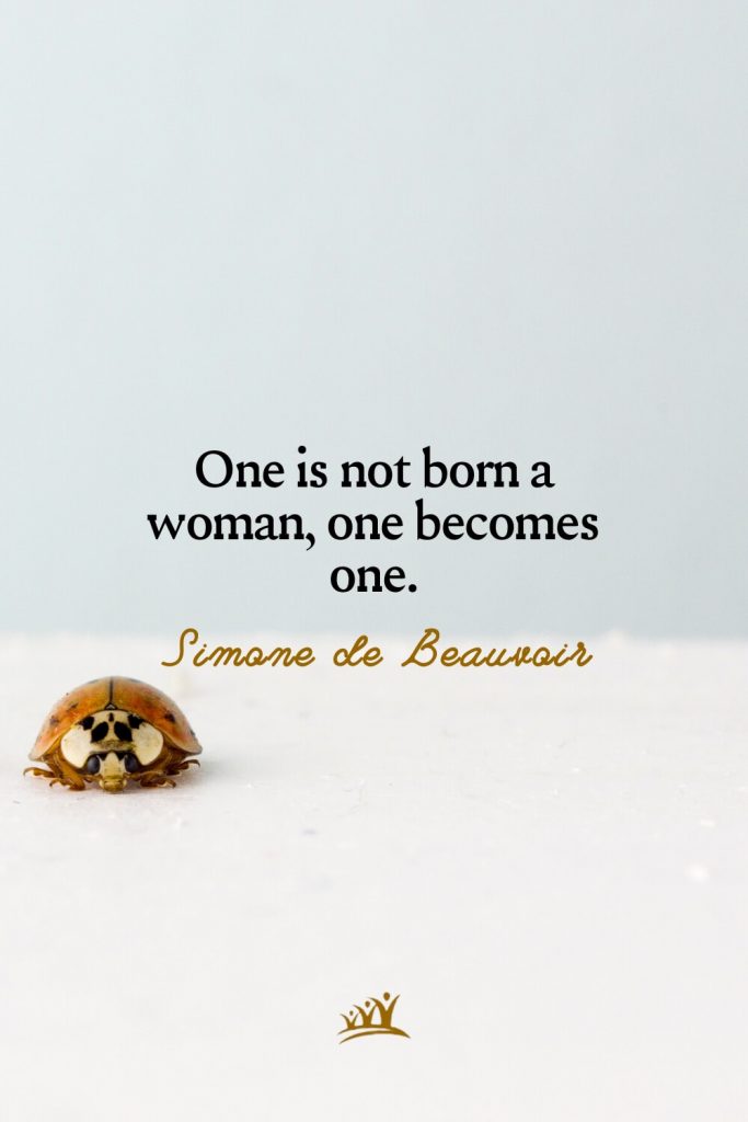 One is not born a woman, one becomes one. – Simone de Beauvoir