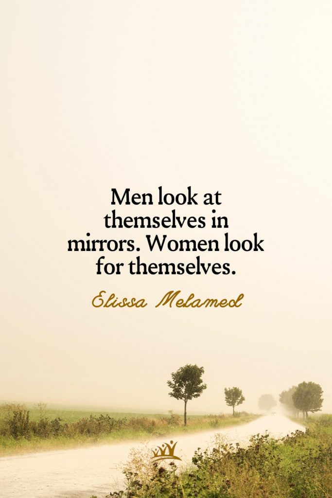 Men look at themselves in mirrors. Women look for themselves. – Elissa Melamed