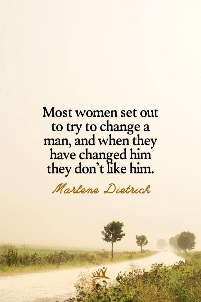 Most women set out to try to change a man, and when they have changed him they don’t like him. – Marlene Dietrich