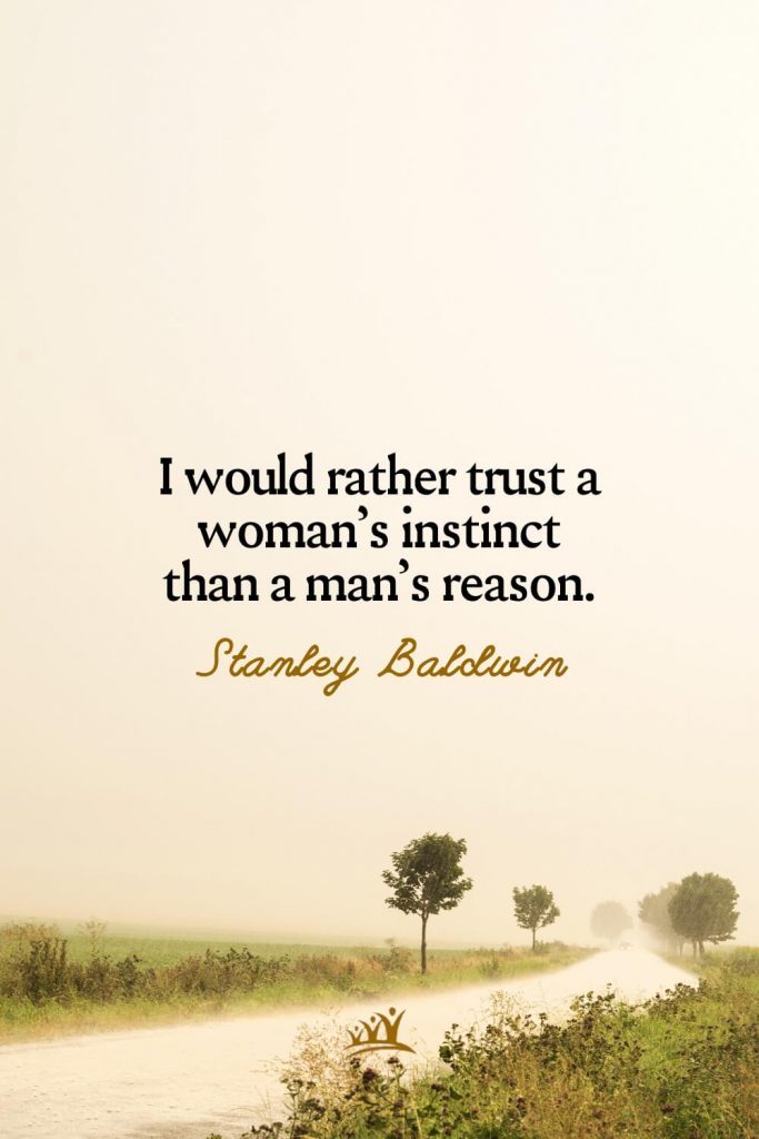 I would rather trust a woman’s instinct than a man’s reason. – Stanley Baldwin