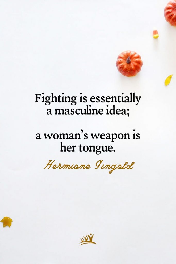 Fighting is essentially a masculine idea; a woman’s weapon is her tongue. – Hermione Gingold