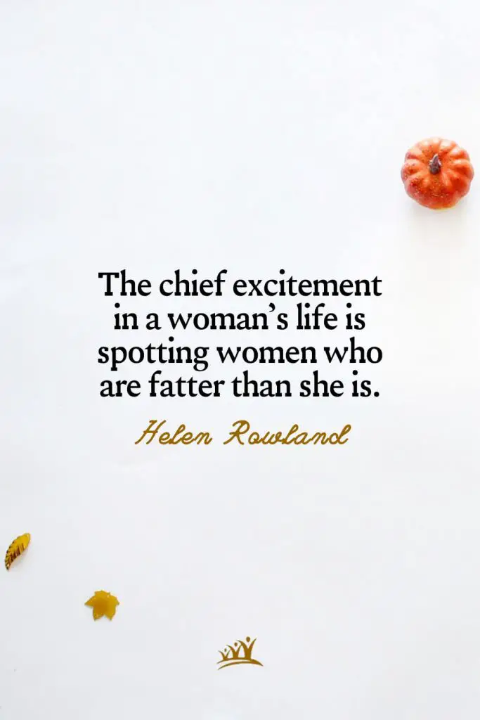 The chief excitement in a woman’s life is spotting women who are fatter than she is. – Helen Rowland