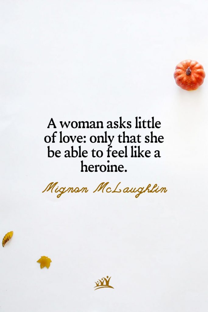 A woman asks little of love: only that she be able to feel like a heroine. – Mignon McLaughlin