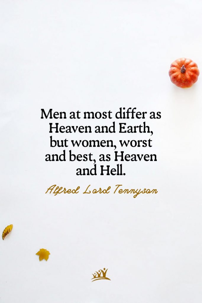 Men at most differ as Heaven and Earth, but women, worst and best, as Heaven and Hell. – Alfred Lord Tennyson