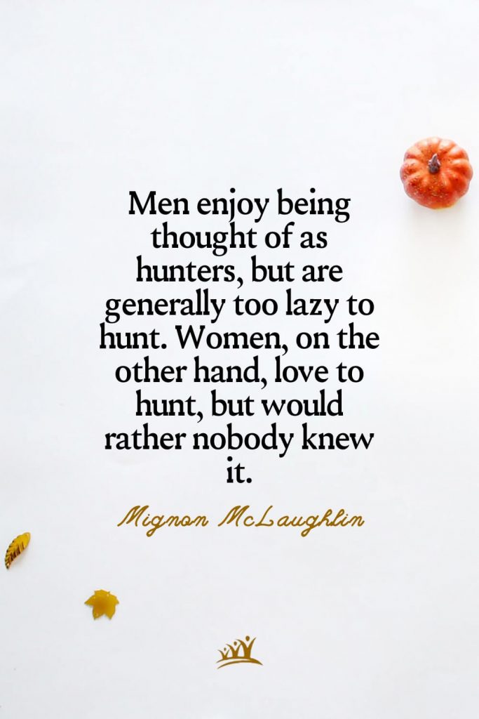 Men enjoy being thought of as hunters, but are generally too lazy to hunt. Women, on the other hand, love to hunt, but would rather nobody knew it. – Mignon McLaughlin