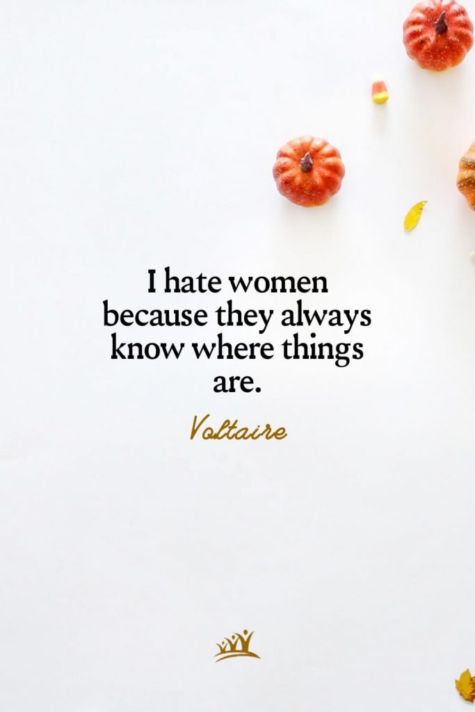 I hate women because they always know where things are. – Voltaire