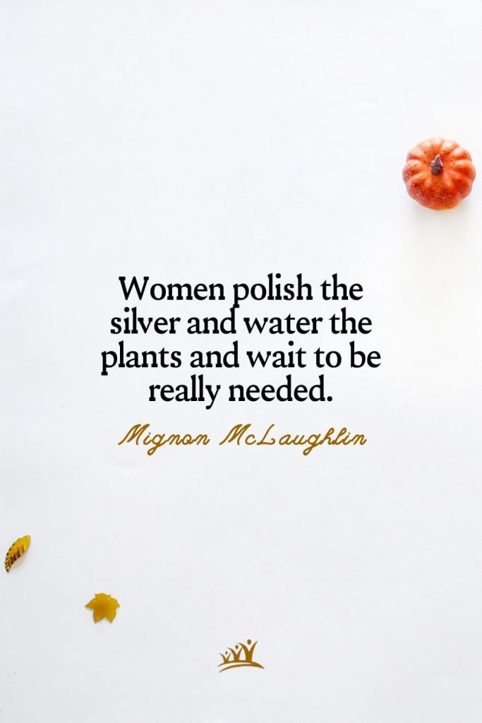 Women polish the silver and water the plants and wait to be really needed. – Mignon McLaughlin