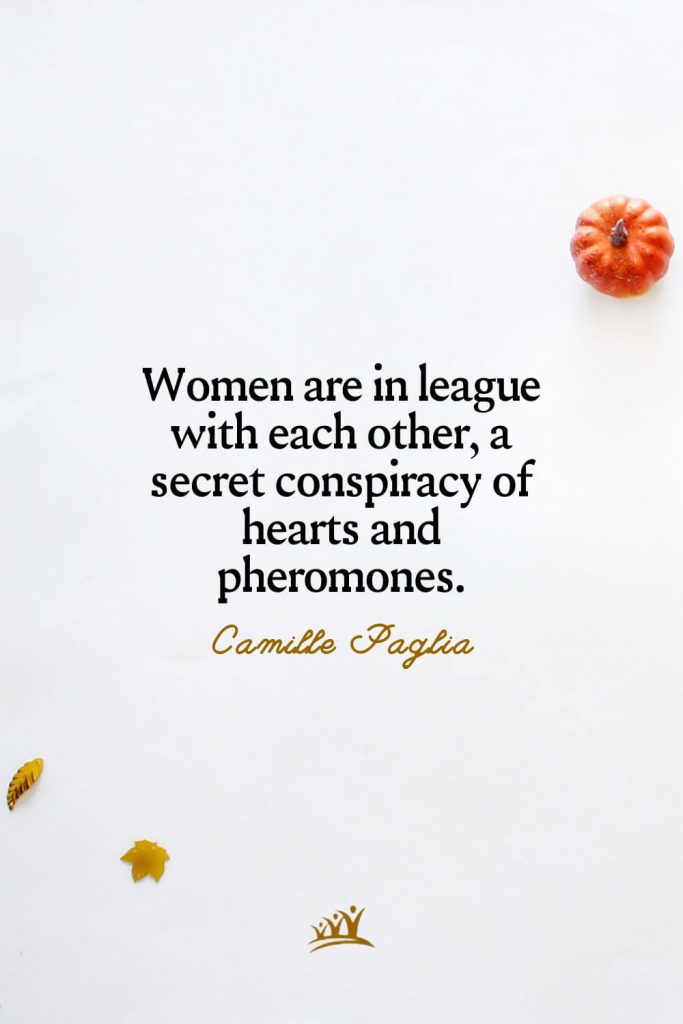 Women are in league with each other, a secret conspiracy of hearts and pheromones. – Camille Paglia