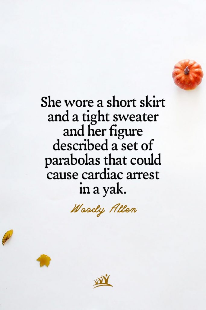 She wore a short skirt and a tight sweater and her figure described a set of parabolas that could cause cardiac arrest in a yak. – Woody Allen