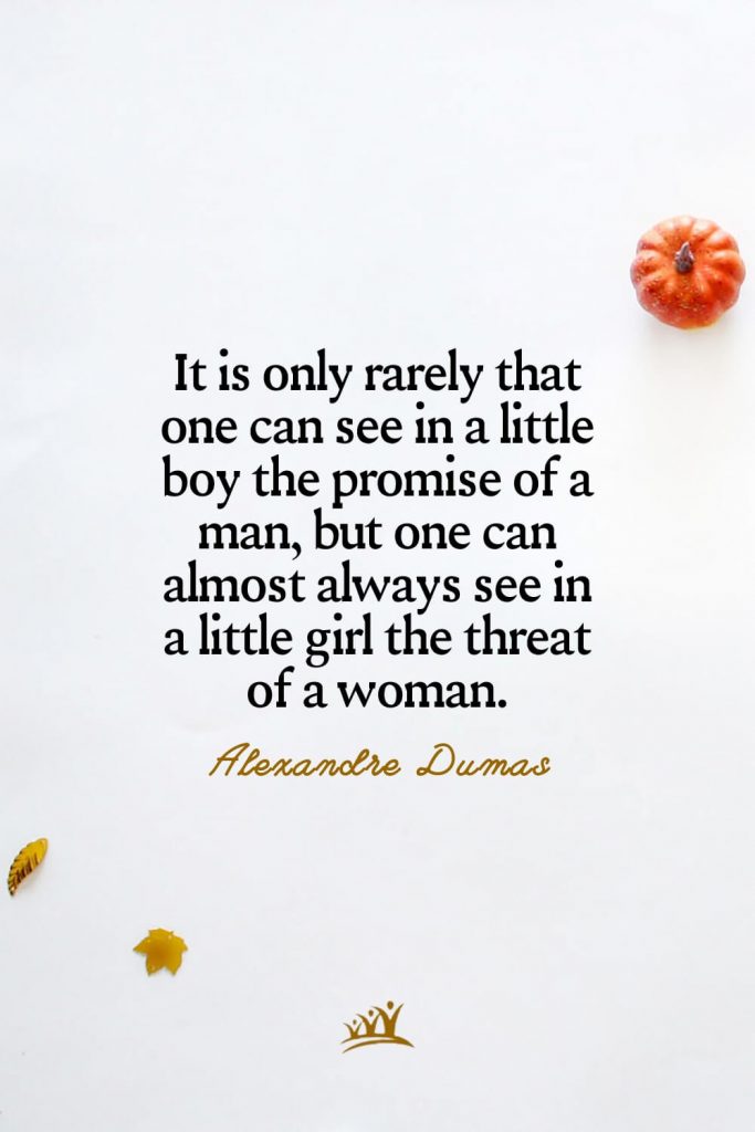 It is only rarely that one can see in a little boy the promise of a man, but one can almost always see in a little girl the threat of a woman. – Alexandre Dumas