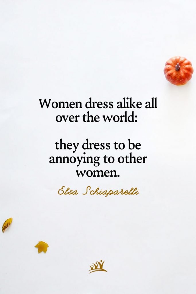 Women dress alike all over the world: they dress to be annoying to other women. – Elsa Schiaparelli