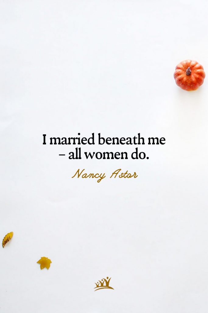 I married beneath me – all women do. – Nancy Astor
