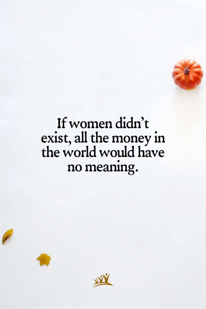 If women didn’t exist, all the money in the world would have no meaning.