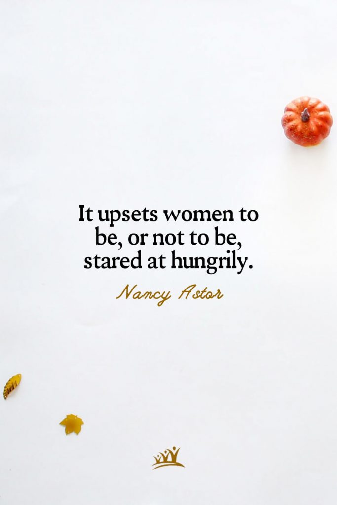 It upsets women to be, or not to be, stared at hungrily. – Mignon McLaughlin