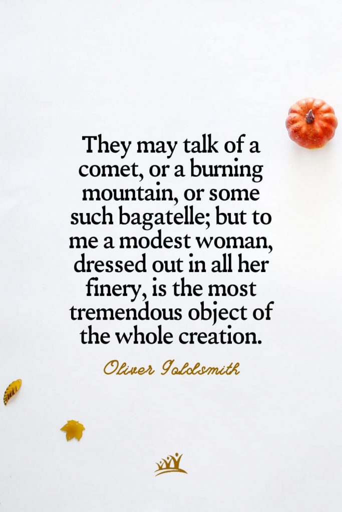 They may talk of a comet, or a burning mountain, or some such bagatelle; but to me a modest woman, dressed out in all her finery, is the most tremendous object of the whole creation. – Oliver Goldsmith