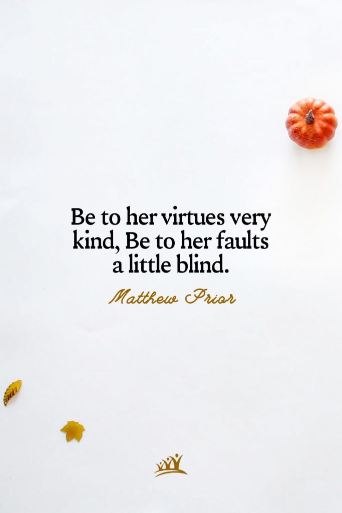 Be to her virtues very kind, Be to her faults a little blind. – Matthew Prior