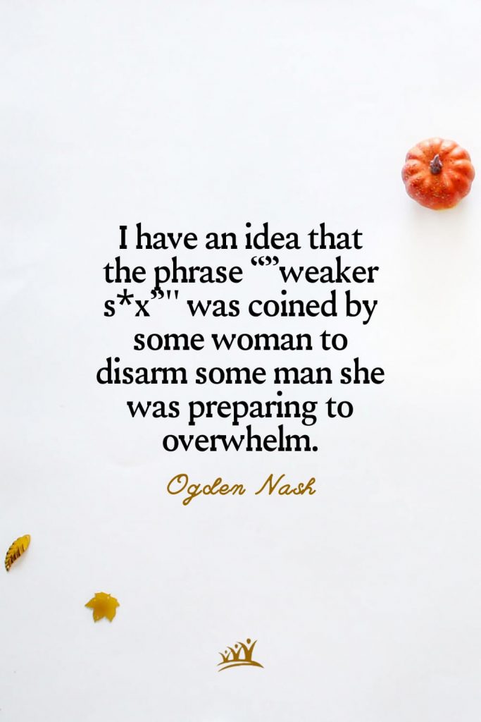 I have an idea that the phrase “”weaker s*x”" was coined by some woman to disarm some man she was preparing to overwhelm. – Ogden Nash