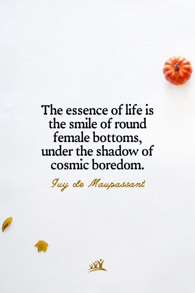 The essence of life is the smile of round female bottoms, under the shadow of cosmic boredom. – Guy de Maupassant