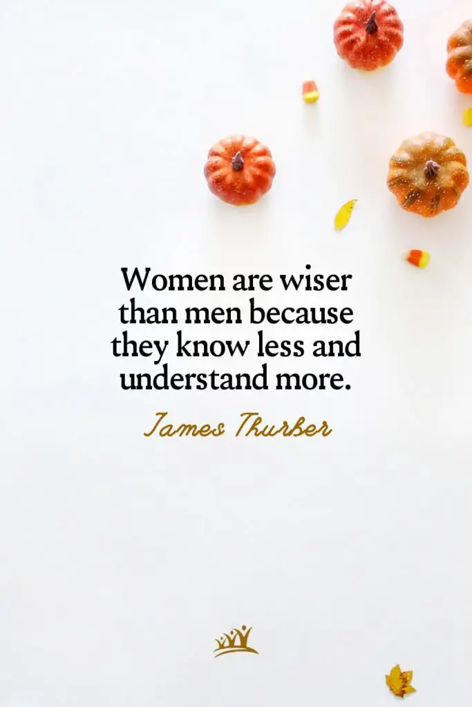 Women are wiser than men because they know less and understand more. – James Thurber