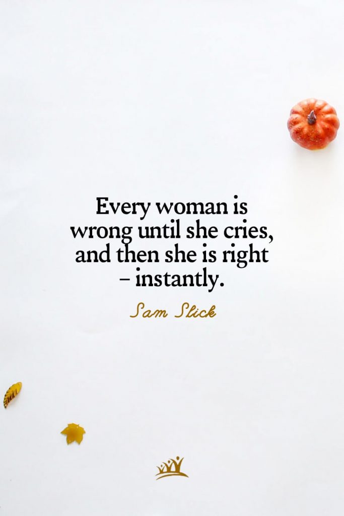 Every woman is wrong until she cries, and then she is right – instantly. – Sam Slick