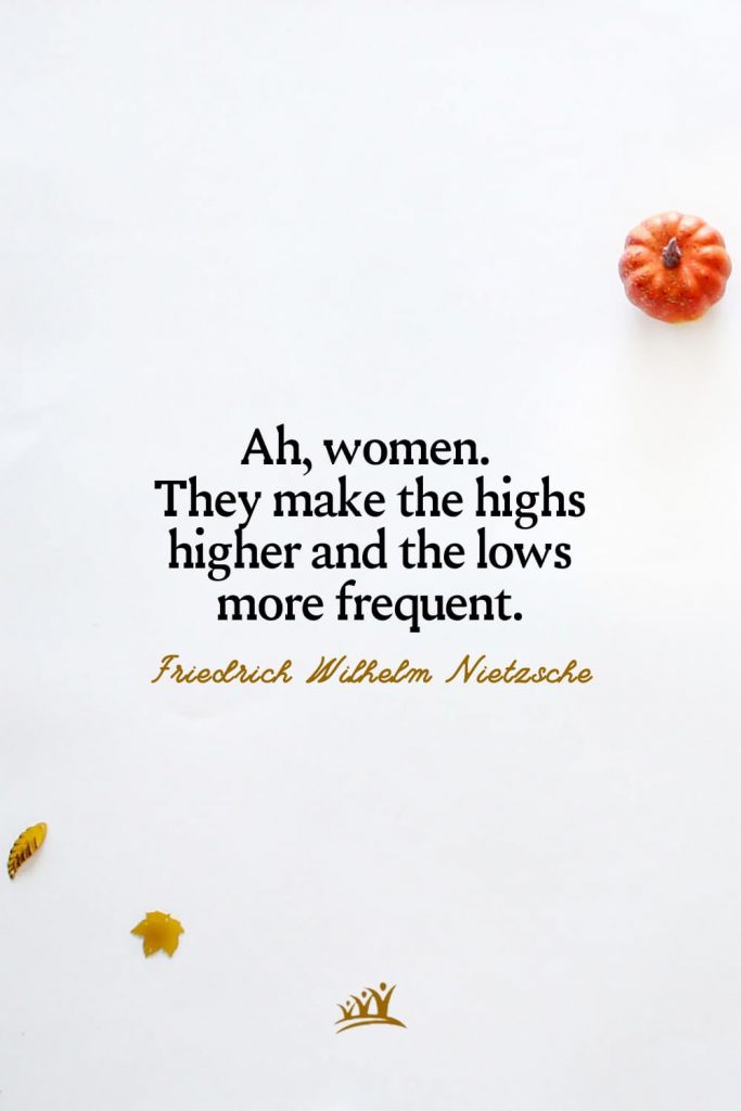 Ah, women. They make the highs higher and the lows more frequent. – Friedrich Wilhelm Nietzsche