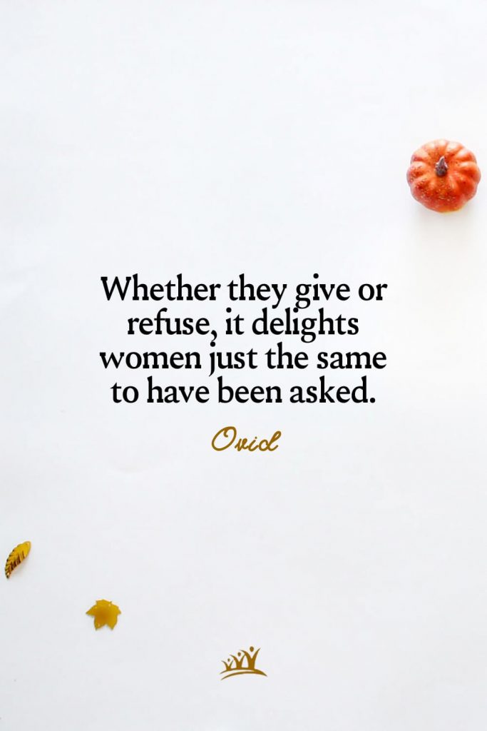 Whether they give or refuse, it delights women just the same to have been asked. – Ovid