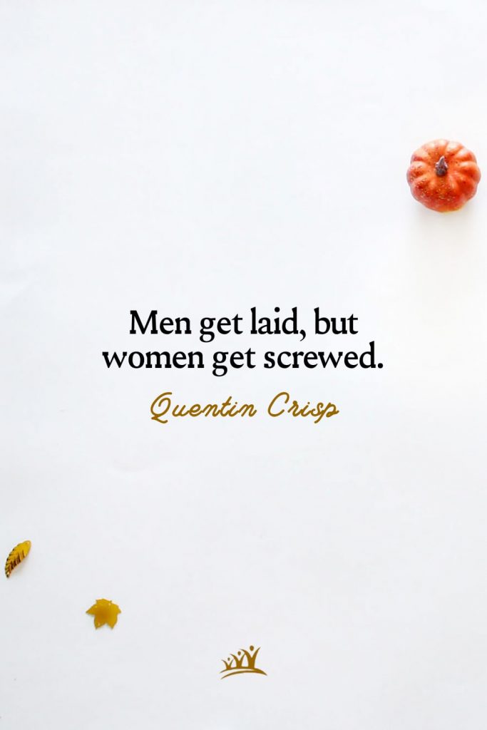 Men get laid, but women get screwed. – Quentin Crisp