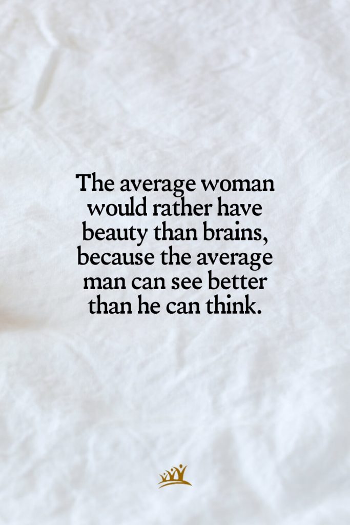 The average woman would rather have beauty than brains, because the average man can see better than he can think.