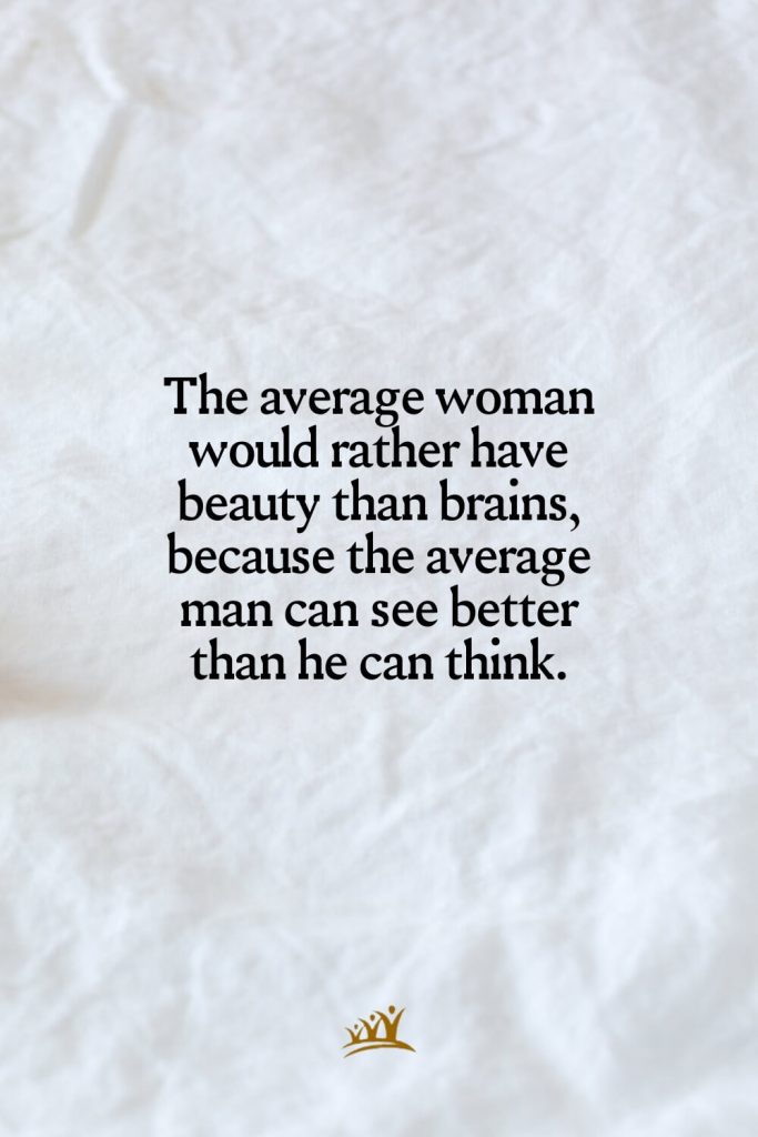 The average woman would rather have beauty than brains, because the average man can see better than he can think.