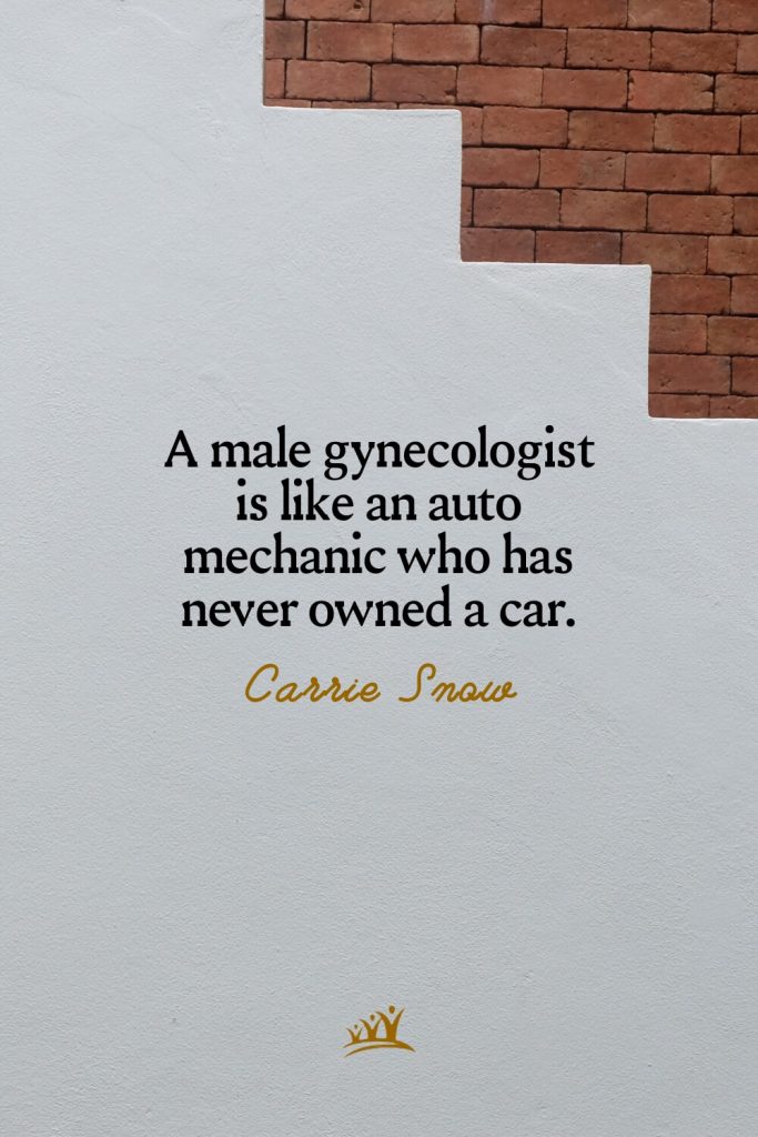 A male gynecologist is like an auto mechanic who has never owned a car. – Carrie Snow