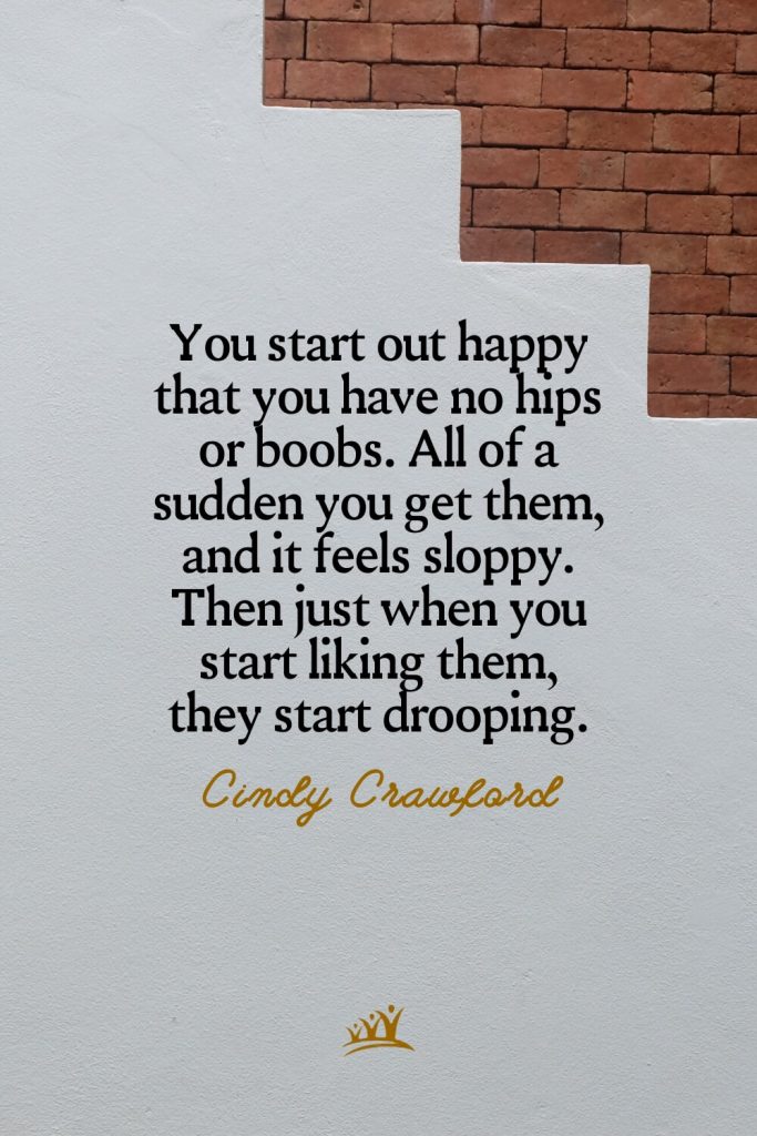 You start out happy that you have no hips or boobs. All of a sudden you get them, and it feels sloppy. Then just when you start liking them, they start drooping. – Cindy Crawford