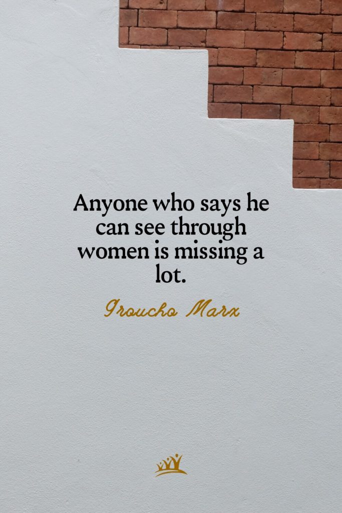 Anyone who says he can see through women is missing a lot. – Groucho Marx