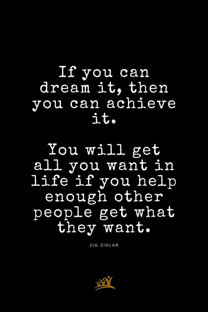 Zig Ziglar Quotes (10): If you can dream it, then you can achieve it. You will get all you want in life if you help enough other people get what they want.