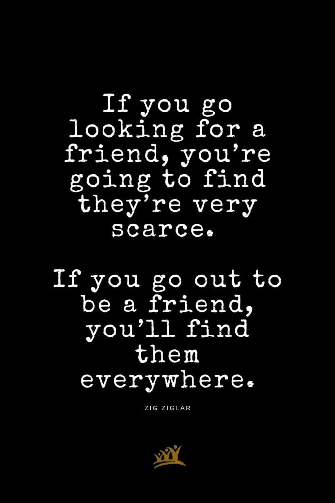 Zig Ziglar Quotes (12): If you go looking for a friend, you’re going to find they’re very scarce. If you go out to be a friend, you’ll find them everywhere.