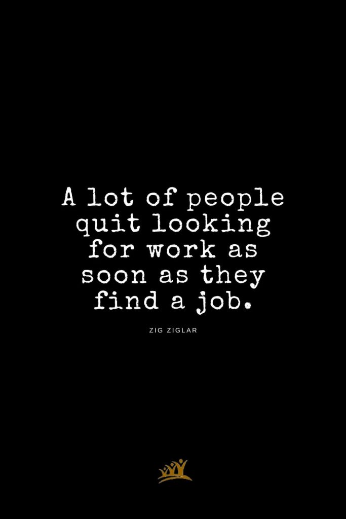 Zig Ziglar Quotes (2): A lot of people quit looking for work as soon as they find a job.