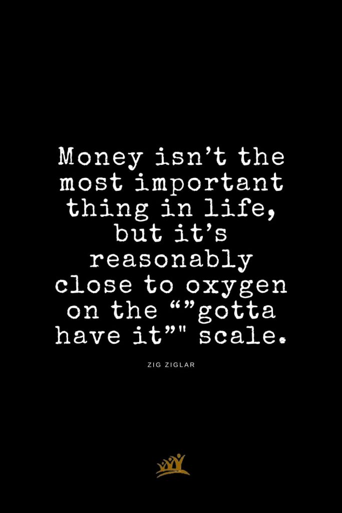 Zig Ziglar Quotes (20): Money isn’t the most important thing in life, but it’s reasonably close to oxygen on the “”gotta have it”" scale.